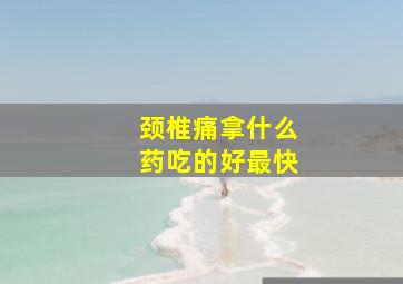 颈椎痛拿什么药吃的好最快