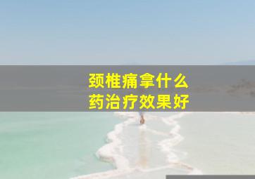 颈椎痛拿什么药治疗效果好