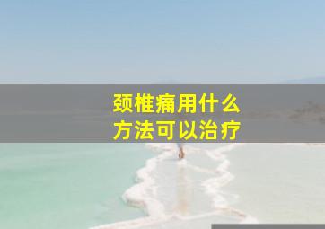 颈椎痛用什么方法可以治疗