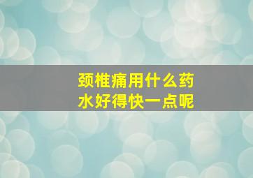 颈椎痛用什么药水好得快一点呢