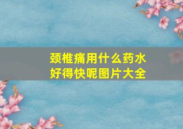 颈椎痛用什么药水好得快呢图片大全