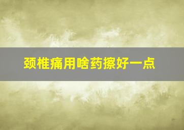 颈椎痛用啥药擦好一点