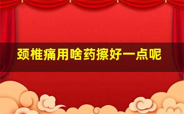 颈椎痛用啥药擦好一点呢