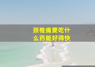 颈椎痛要吃什么药能好得快