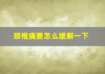 颈椎痛要怎么缓解一下