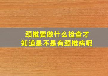 颈椎要做什么检查才知道是不是有颈椎病呢