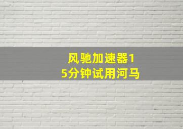 风驰加速器15分钟试用河马