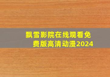 飘雪影院在线观看免费版高清动漫2024