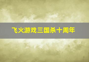 飞火游戏三国杀十周年