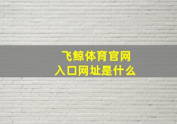 飞鲸体育官网入口网址是什么