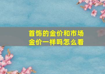 首饰的金价和市场金价一样吗怎么看