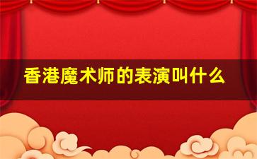 香港魔术师的表演叫什么