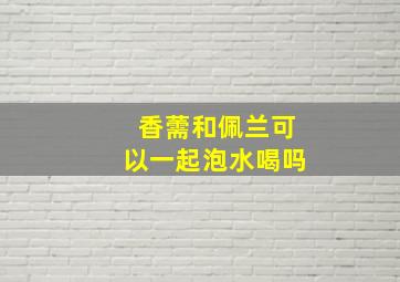 香薷和佩兰可以一起泡水喝吗