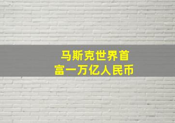 马斯克世界首富一万亿人民币