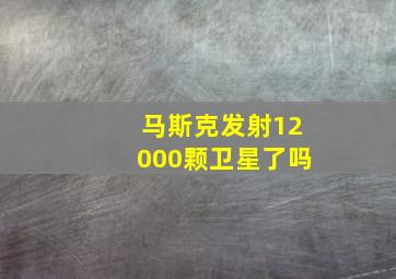 马斯克发射12000颗卫星了吗