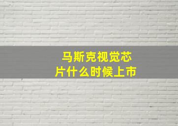 马斯克视觉芯片什么时候上市