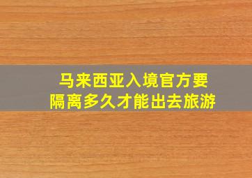 马来西亚入境官方要隔离多久才能出去旅游