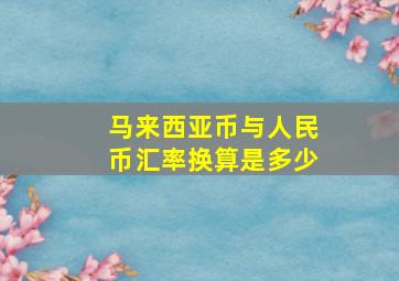 马来西亚币与人民币汇率换算是多少