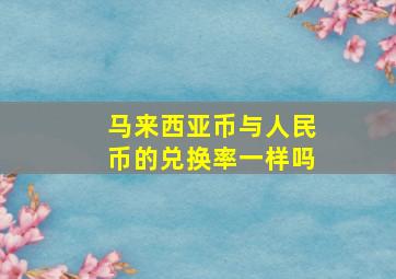 马来西亚币与人民币的兑换率一样吗