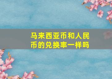 马来西亚币和人民币的兑换率一样吗