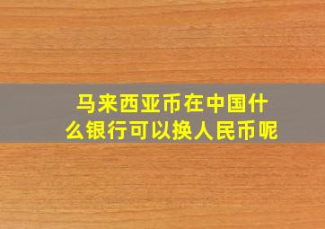 马来西亚币在中国什么银行可以换人民币呢