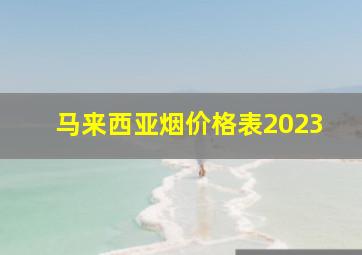 马来西亚烟价格表2023