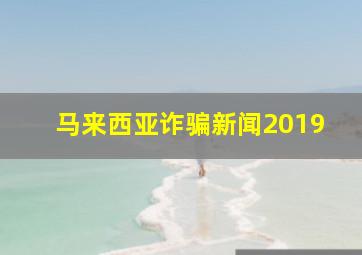 马来西亚诈骗新闻2019