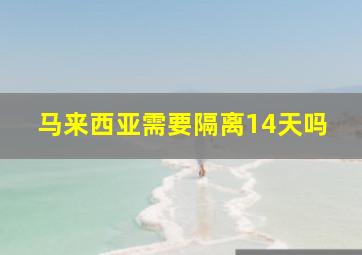 马来西亚需要隔离14天吗