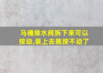 马桶排水阀拆下来可以按动,装上去就按不动了