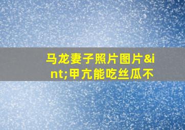 马龙妻子照片图片∫甲亢能吃丝瓜不