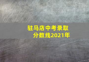 驻马店中考录取分数线2021年