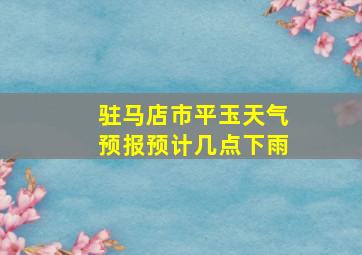 驻马店市平玉天气预报预计几点下雨