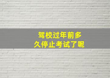 驾校过年前多久停止考试了呢