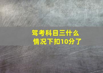 驾考科目三什么情况下扣10分了