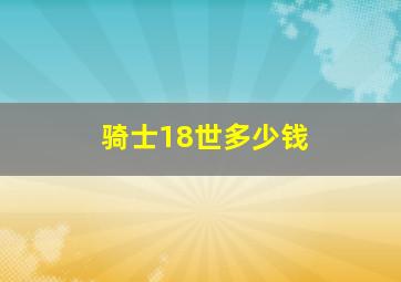 骑士18世多少钱