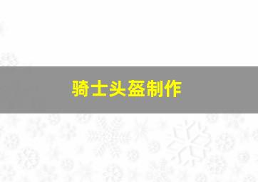 骑士头盔制作