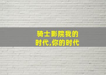 骑士影院我的时代,你的时代