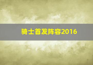 骑士首发阵容2016