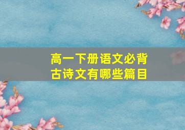 高一下册语文必背古诗文有哪些篇目