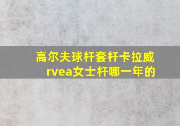 高尔夫球杆套杆卡拉威rvea女士杆哪一年的