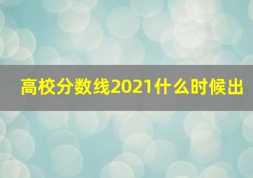 高校分数线2021什么时候出