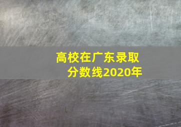 高校在广东录取分数线2020年