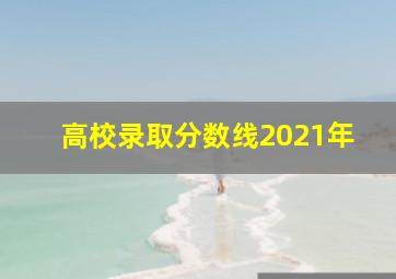 高校录取分数线2021年