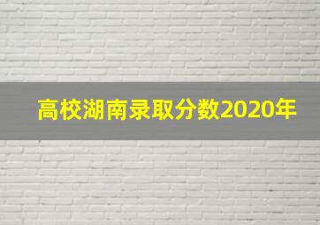 高校湖南录取分数2020年