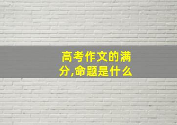 高考作文的满分,命题是什么