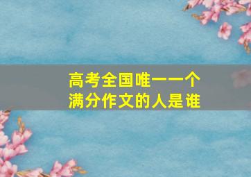 高考全国唯一一个满分作文的人是谁