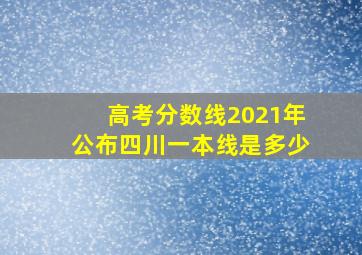 高考分数线2021年公布四川一本线是多少