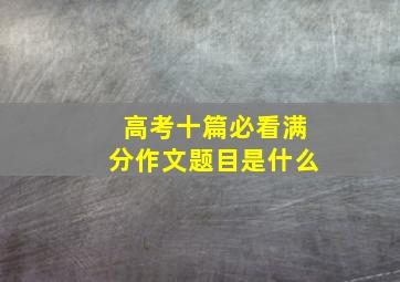 高考十篇必看满分作文题目是什么