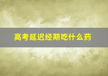 高考延迟经期吃什么药