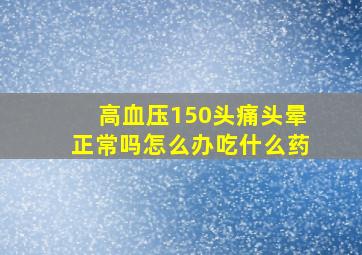 高血压150头痛头晕正常吗怎么办吃什么药